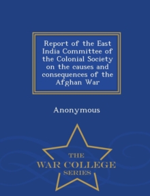 Image for Report of the East India Committee of the Colonial Society on the Causes and Consequences of the Afghan War - War College Series
