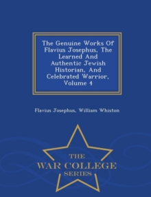 Image for The Genuine Works of Flavius Josephus, the Learned and Authentic Jewish Historian, and Celebrated Warrior, Volume 4 - War College Series