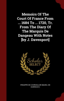 Memoirs of the Court of France from ... 1684 to ... 1720, Tr. from the Diary of the Marquis de Dangeau with Notes [by J. Davenport]