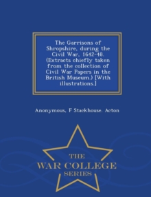 Image for The Garrisons of Shropshire, During the Civil War, 1642-48. (Extracts Chiefly Taken from the Collection of Civil War Papers in the British Museum.) [With Illustrations.] - War College Series