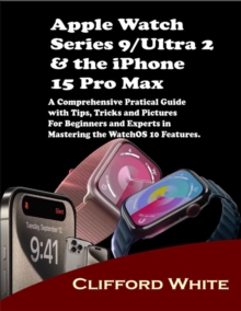 Image for Apple Watch Series 9/Ultra 2 & the iPhone 15 Pro Max: A Comprehensive Practical Guide With Tips, Tricks and Pictures For Beginners and Experts in Mastering the Watch OS 10 Features
