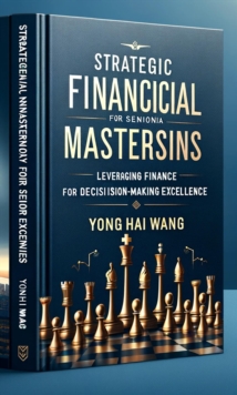 Image for Strategic Financial Mastery for Senior Executives: Leveraging Finance for Decision-Making Excellence: Strategic Financial Mastery for Senior Executives