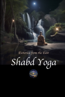 Image for Shabd Yoga : Esoterica from the East: Selections from the Upanishads and Yogic Texts on Listening to the Inner Sound Current