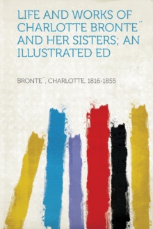 Life and Works of Charlotte Bronte] and Her Sisters; An Illustrated Ed