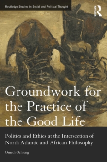 Image for Groundwork for the Practice of the Good Life: Politics and Ethics at the Intersection of North Atlantic and African Philosophy
