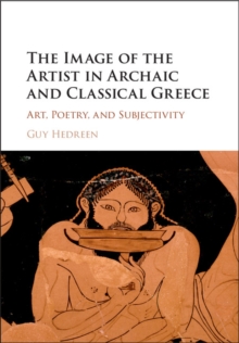 Image for The image of the artist in Archaic and Classical Greece: art, poetry, and subjectivity