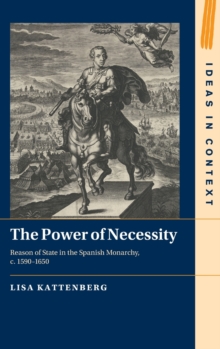 The Power of Necessity: Reason of State in the Spanish Monarchy, c. 1590–1650