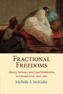 Fractional Freedoms: Slavery, Intimacy, and Legal Mobilization in Colonial Lima, 1600–1700