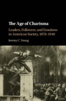Image for The age of charisma: leaders, followers, and emotions in American society, 1870-1940