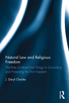 Image for Natural law and religious freedom: the role of moral first things in grounding and protecting the first freedom