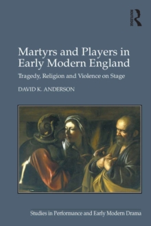 Image for Martyrs and players in early modern England: tragedy, religion and violence on stage