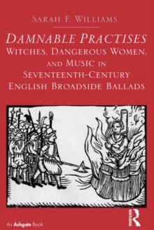 Image for Damnable practises: witches, dangerous women, and music in seventeenth-century English broadside ballads