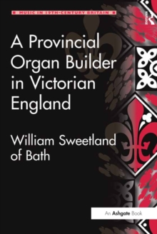 Image for A Provincial Organ Builder in Victorian England: William Sweetland of Bath