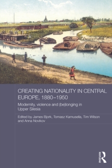 Image for Creating nationality in Central Europe, 1880-1950: modernity, violence and (be)longing in Upper Silesia