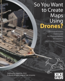 Image for So You Want to Create Maps Using Drones? : Photogrammetry Field Guide for Photographers, Researchers and Conservationists