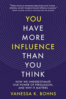 You Have More Influence Than You Think: How We Underestimate Our Power of Persuasion, and Why It Matters