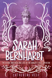 Sarah Bernhardt: The Divine and Dazzling Life of the World’s First Superstar