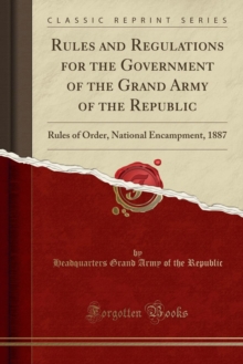 Rules and Regulations for the Government of the Grand Army of the Republic by Republic ...
