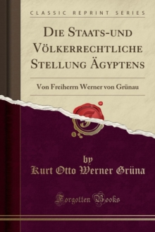 Die Staats-Und Voelkerrechtliche Stellung AEgyptens: Von Freiherrn Werner Von Grunau (Classic Reprint)