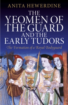 Image for The Yeomen of the Guard and the early Tudors  : the formation of a royal bodyguard
