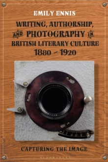 Writing, Authorship and Photography in British Literary Culture, 1880 – 1920: Capturing the Image