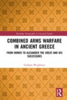 Image for Combined arms warfare in ancient Greece  : from Homer to Alexander the Great and his successors