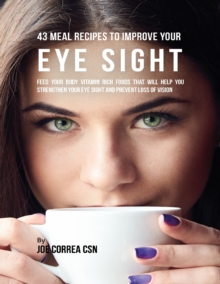 Image for 43 Meal Recipes to Improve Your Eye Sight: Feed Your Body Vitamin Rich Foods That Will Help You Strengthen Your Eye Sight and Prevent Loss of Vision