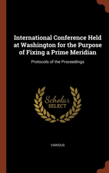 Image for International Conference Held at Washington for the Purpose of Fixing a Prime Meridian : Protocols of the Proceedings