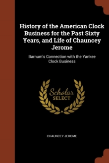 Image for History of the American Clock Business for the Past Sixty Years, and Life of Chauncey Jerome : Barnum's Connection with the Yankee Clock Business