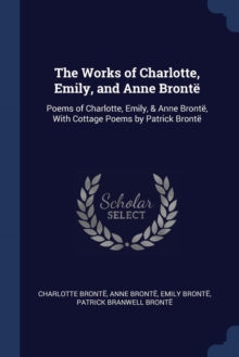 Image for The Works of Charlotte, Emily, and Anne Bronte : Poems of Charlotte, Emily, & Anne Bronte, with Cottage Poems by Patrick Bronte