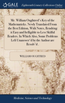 Image for Mr. William Oughtred's Key of the Mathematicks. Newly Translated From the Best Edition, With Notes, Rendring it Easy and Itelligible to Less Skilful Readers. In Which Also, Some Problems Left Unanswer
