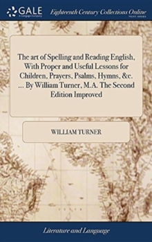 Image for The art of Spelling and Reading English, With Proper and Useful Lessons for Children, Prayers, Psalms, Hymns, &c. ... By William Turner, M.A. The Second Edition Improved