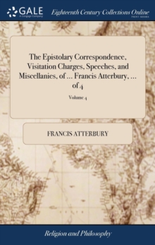 Image for The Epistolary Correspondence, Visitation Charges, Speeches, and Miscellanies, of ... Francis Atterbury, ... of 4; Volume 4