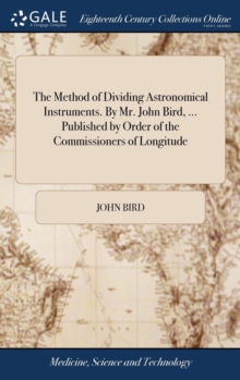 Image for The Method of Dividing Astronomical Instruments. By Mr. John Bird, ... Published by Order of the Commissioners of Longitude