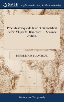 Image for Precis historique de la vie et du pontificat de Pie VI, par M. Blanchard, ... Seconde edition.
