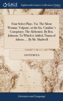 Image for Four Select Plays. Viz. The Silent Woman. Volpone, or the fox. Cataline's Conspiracy. The Alchemist. By Ben. Johnson. To Which is Added, Timon of Athens, ... By Mr. Shadwell