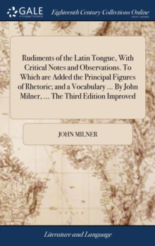 Image for Rudiments of the Latin Tongue, With Critical Notes and Observations. To Which are Added the Principal Figures of Rhetoric; and a Vocabulary ... By John Milner, ... The Third Edition Improved