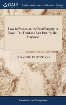Image for Love in Excess, or, the Fatal Enquiry. A Novel. The Third and Last Part. By Mrs. Haywood