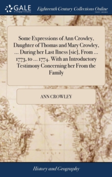 Image for Some Expressions of Ann Crowley, Daughter of Thomas and Mary Crowley, ... During her Last Ilness [sic], From ... 1773, to ... 1774. With an Introductory Testimony Concerning her From the Family