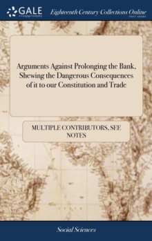 Image for Arguments Against Prolonging the Bank, Shewing the Dangerous Consequences of It to Our Constitution and Trade : With Proposals for Advancing the Revenue of the Excise ... in a Letter to a Member of Pa
