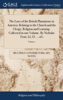 Image for The Laws of the British Plantations in America, Relating to the Church and the Clergy, Religion and Learning. Collected in one Volume. By Nicholas Trott, LL.D. ... of 1; Volume 1