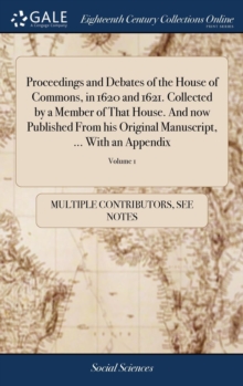Image for Proceedings and Debates of the House of Commons, in 1620 and 1621. Collected by a Member of That House. And now Published From his Original Manuscript, ... With an Appendix : ... In two Volumes. ... o