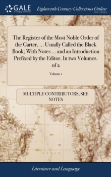 Image for The Register of the Most Noble Order of the Garter, ... Usually Called the Black Book; With Notes ... and an Introduction Prefixed by the Editor. In two Volumes. of 2; Volume 1