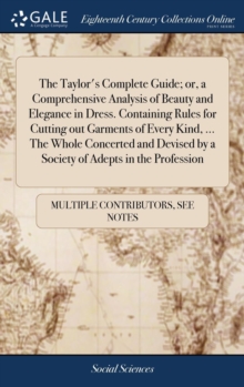 Image for The Taylor's Complete Guide; or, a Comprehensive Analysis of Beauty and Elegance in Dress. Containing Rules for Cutting out Garments of Every Kind, ... The Whole Concerted and Devised by a Society of 