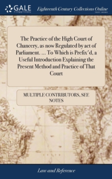 Image for The Practice of the High Court of Chancery, as now Regulated by act of Parliament. ... To Which is Prefix'd, a Useful Introduction Explaining the Present Method and Practice of That Court