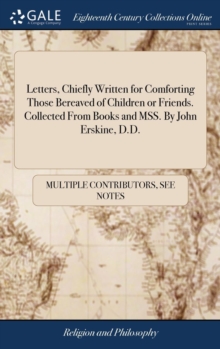 Image for Letters, Chiefly Written for Comforting Those Bereaved of Children or Friends. Collected from Books and Mss. by John Erskine, D.D.