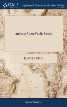 Image for An Essay Upon Public Credit : Being an Enquiry how the Public Credit Comes to Depend Upon the Change of the Ministry, or the Dissolutions of Parliaments; and Whether it Does so or no? By Robert Harley