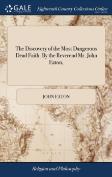 Discovery of the Most Dangerous Dead Faith. By the Reverend Mr. John Eaton,
