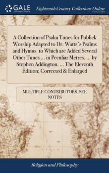 Image for A Collection of Psalm Tunes for Publick Worship Adapted to Dr. Watts's Psalms and Hymns. to Which are Added Several Other Tunes ... in Peculiar Metres. ... by Stephen Addington. ... The Eleventh Editi