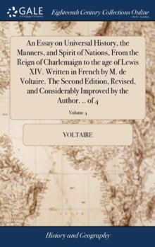 Image for An Essay on Universal History, the Manners, and Spirit of Nations, From the Reign of Charlemaign to the age of Lewis XIV. Written in French by M. de Voltaire. The Second Edition, Revised, and Consider
